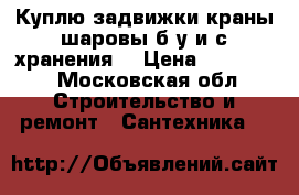  Куплю задвижки краны шаровы б.у и с хранения  › Цена ­ 100 000 - Московская обл. Строительство и ремонт » Сантехника   